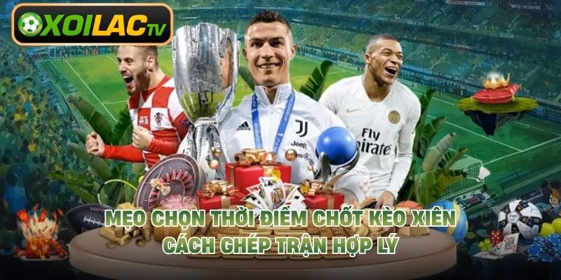 Mẹo Chọn Thời Điểm Chốt Kèo Xiên – Cách Ghép Trận Hợp Lý